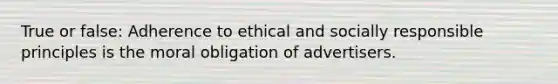 True or false: Adherence to ethical and socially responsible principles is the moral obligation of advertisers.