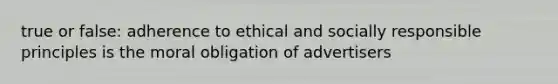 true or false: adherence to ethical and socially responsible principles is the moral obligation of advertisers