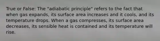 True or False: The "adiabatic principle" refers to the fact that when gas expands, its surface area increases and it cools, and its temperature drops. When a gas compresses, its surface area decreases, its sensible heat is contained and its temperature will rise.