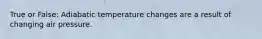 True or False: Adiabatic temperature changes are a result of changing air pressure.