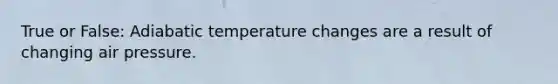 True or False: Adiabatic temperature changes are a result of changing air pressure.