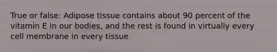 True or false: Adipose tissue contains about 90 percent of the vitamin E in our bodies, and the rest is found in virtually every cell membrane in every tissue