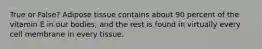 True or False? Adipose tissue contains about 90 percent of the vitamin E in our bodies, and the rest is found in virtually every cell membrane in every tissue.