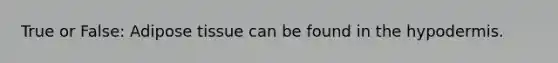 True or False: Adipose tissue can be found in the hypodermis.