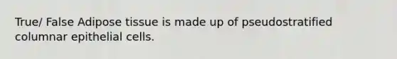 True/ False Adipose tissue is made up of pseudostratified columnar epithelial cells.