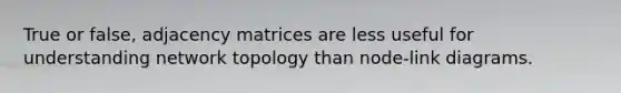 True or false, adjacency matrices are less useful for understanding network topology than node-link diagrams.