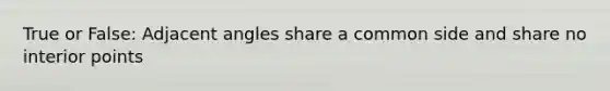 True or False: Adjacent angles share a common side and share no interior points