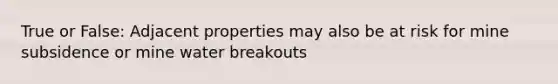 True or False: Adjacent properties may also be at risk for mine subsidence or mine water breakouts