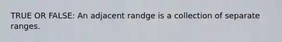 TRUE OR FALSE: An adjacent randge is a collection of separate ranges.