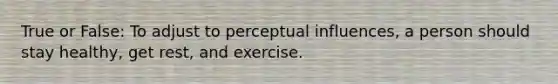 True or False: To adjust to perceptual influences, a person should stay healthy, get rest, and exercise.