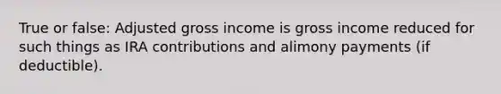 True or false: Adjusted gross income is gross income reduced for such things as IRA contributions and alimony payments (if deductible).