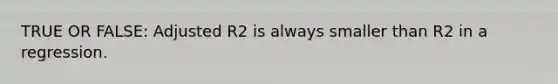 TRUE OR FALSE: Adjusted R2 is always smaller than R2 in a regression.