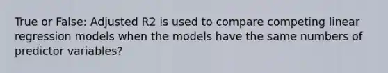 True or False: Adjusted R2 is used to compare competing linear regression models when the models have the same numbers of predictor variables?