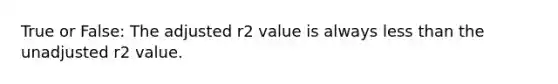 True or False: The adjusted r2 value is always less than the unadjusted r2 value.