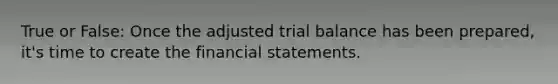 True or False:​ Once the adjusted trial balance has been prepared, it's time to create the financial statements.​