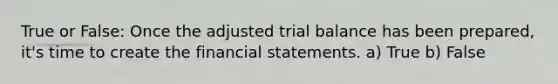 True or False: Once the adjusted trial balance has been prepared, it's time to create the financial statements. a) True b) False