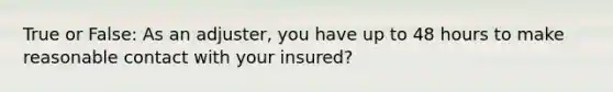 True or False: As an adjuster, you have up to 48 hours to make reasonable contact with your insured?