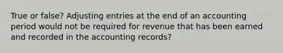 True or false? <a href='https://www.questionai.com/knowledge/kGxhM5fzgy-adjusting-entries' class='anchor-knowledge'>adjusting entries</a> at the end of an accounting period would not be required for revenue that has been earned and recorded in the accounting records?