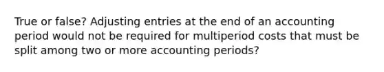 True or false? <a href='https://www.questionai.com/knowledge/kGxhM5fzgy-adjusting-entries' class='anchor-knowledge'>adjusting entries</a> at the end of an accounting period would not be required for multiperiod costs that must be split among two or more accounting periods?