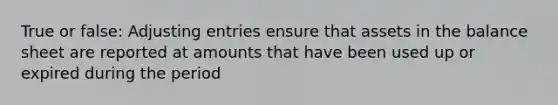 True or false: Adjusting entries ensure that assets in the balance sheet are reported at amounts that have been used up or expired during the period