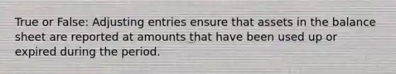 True or False: Adjusting entries ensure that assets in the balance sheet are reported at amounts that have been used up or expired during the period.