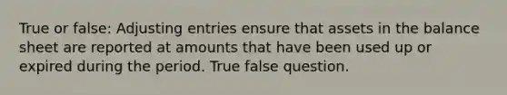 True or false: <a href='https://www.questionai.com/knowledge/kGxhM5fzgy-adjusting-entries' class='anchor-knowledge'>adjusting entries</a> ensure that assets in the balance sheet are reported at amounts that have been used up or expired during the period. True false question.