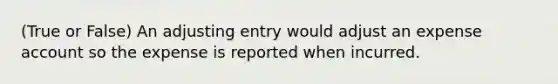 (True or False) An adjusting entry would adjust an expense account so the expense is reported when incurred.