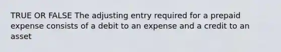 TRUE OR FALSE The adjusting entry required for a prepaid expense consists of a debit to an expense and a credit to an asset