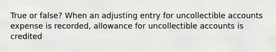 True or false? When an adjusting entry for uncollectible accounts expense is recorded, allowance for uncollectible accounts is credited