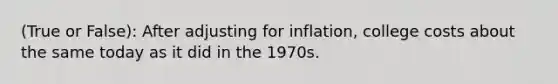 (True or False): After adjusting for inflation, college costs about the same today as it did in the 1970s.