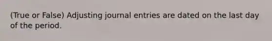 (True or False) Adjusting journal entries are dated on the last day of the period.