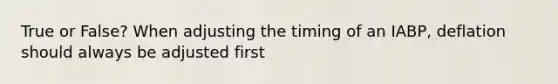 True or False? When adjusting the timing of an IABP, deflation should always be adjusted first