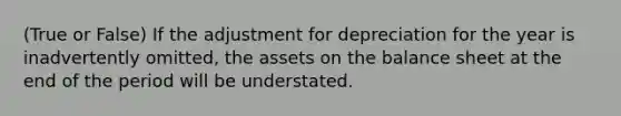 (True or False) If the adjustment for depreciation for the year is inadvertently omitted, the assets on the balance sheet at the end of the period will be understated.