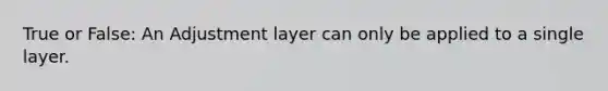 True or False: An Adjustment layer can only be applied to a single layer.