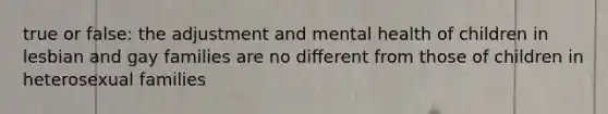 true or false: the adjustment and mental health of children in lesbian and gay families are no diﬀerent from those of children in heterosexual families