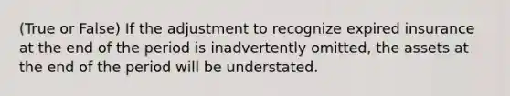 (True or False) If the adjustment to recognize expired insurance at the end of the period is inadvertently omitted, the assets at the end of the period will be understated.