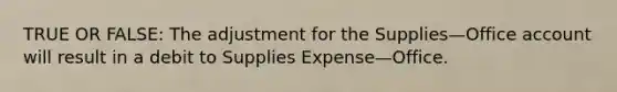 TRUE OR FALSE: The adjustment for the Supplies—Office account will result in a debit to Supplies Expense—Office.