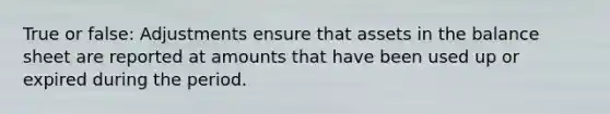 True or false: Adjustments ensure that assets in the balance sheet are reported at amounts that have been used up or expired during the period.