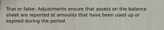 True or false: Adjustments ensure that assets on the balance sheet are reported at amounts that have been used up or expired during the period.