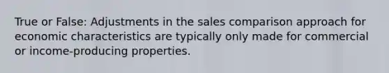 True or False: Adjustments in the sales comparison approach for economic characteristics are typically only made for commercial or income-producing properties.