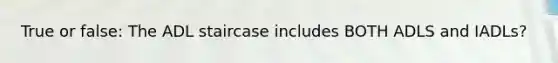 True or false: The ADL staircase includes BOTH ADLS and IADLs?