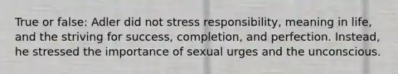 True or false: Adler did not stress responsibility, meaning in life, and the striving for success, completion, and perfection. Instead, he stressed the importance of sexual urges and the unconscious.