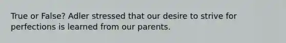 True or False? Adler stressed that our desire to strive for perfections is learned from our parents.