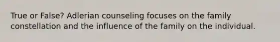 True or False? Adlerian counseling focuses on the family constellation and the influence of the family on the individual.