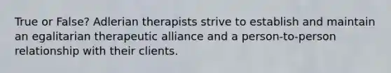 True or False? Adlerian therapists strive to establish and maintain an egalitarian therapeutic alliance and a person-to-person relationship with their clients.