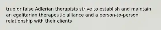 true or false Adlerian therapists strive to establish and maintain an egalitarian therapeutic alliance and a person-to-person relationship with their clients