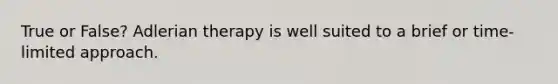 True or False? Adlerian therapy is well suited to a brief or time-limited approach.
