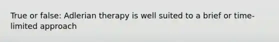 True or false: Adlerian therapy is well suited to a brief or time-limited approach