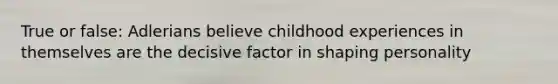 True or false: Adlerians believe childhood experiences in themselves are the decisive factor in shaping personality