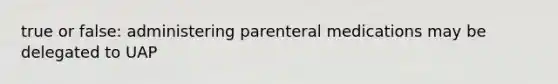 true or false: administering parenteral medications may be delegated to UAP